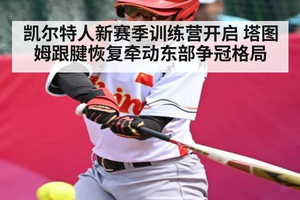 凯尔特人新赛季训练营开启 塔图姆跟腱恢复牵动东部争冠格局