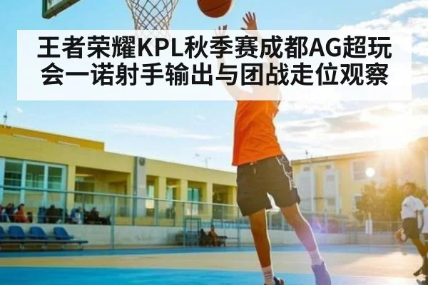 王者荣耀KPL秋季赛成都AG超玩会一诺射手输出与团战走位观察