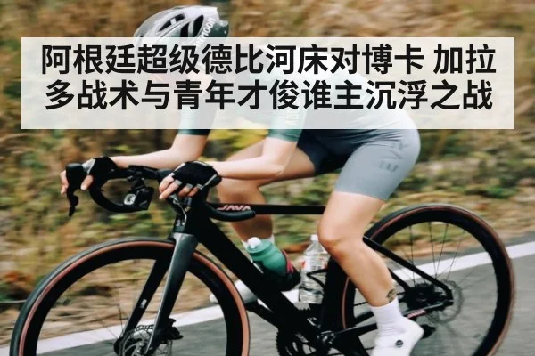 阿根廷超级德比河床对博卡 加拉多战术与青年才俊谁主沉浮之战