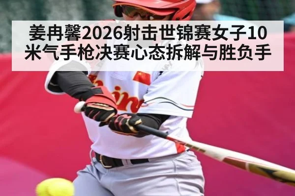 姜冉馨2026射击世锦赛女子10米气手枪决赛心态拆解与胜负手