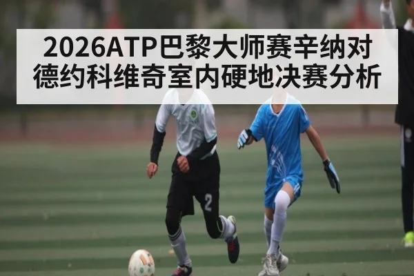 2026ATP巴黎大师赛辛纳对德约科维奇室内硬地决赛分析