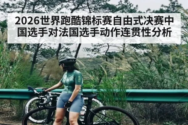 2026世界跑酷锦标赛自由式决赛中国选手对法国选手动作连贯性分析
