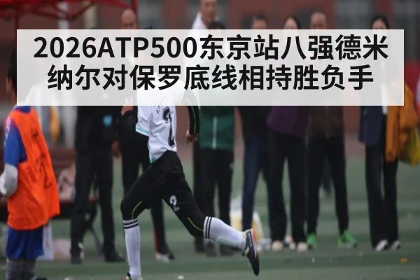 2026ATP500东京站八强德米纳尔对保罗底线相持胜负手
