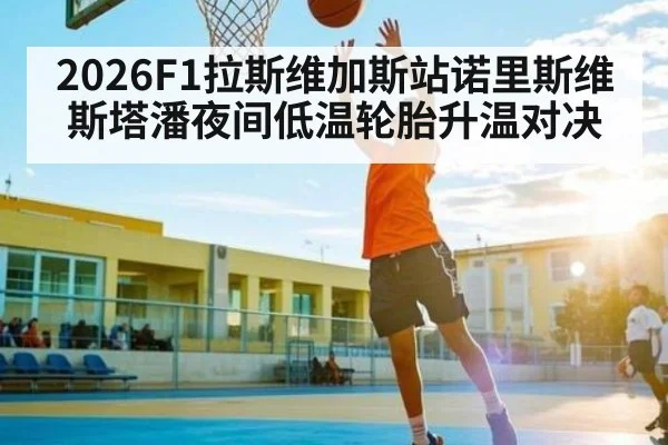 2026F1拉斯维加斯站诺里斯维斯塔潘夜间低温轮胎升温对决