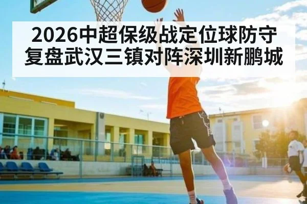 2026中超保级战定位球防守复盘武汉三镇对阵深圳新鹏城